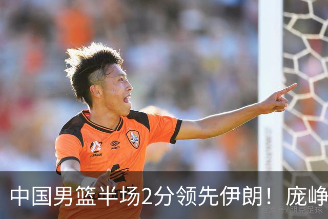 中国男篮半场2分领先伊朗！庞峥麟11分，焦泊乔4+6，廖三宁4分